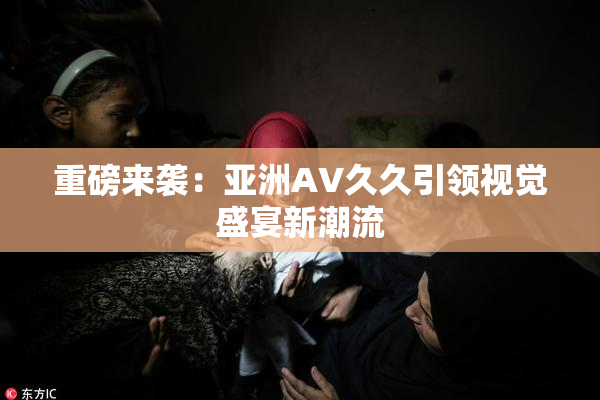 重磅来袭：亚洲AV久久引领视觉盛宴新潮流