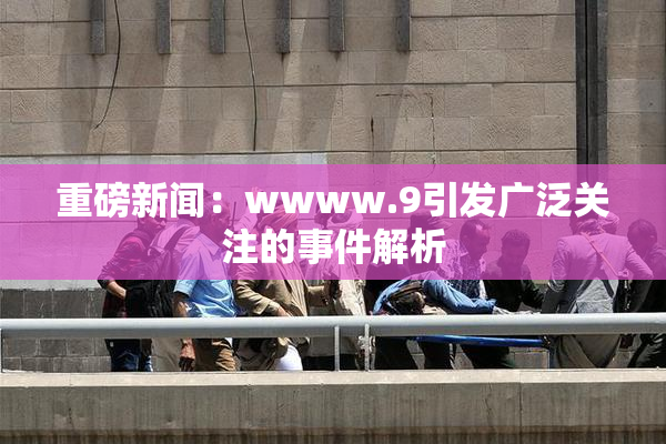 重磅新闻：wwww.9引发广泛关注的事件解析