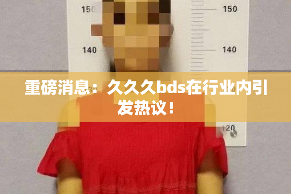 重磅消息：久久久bds在行业内引发热议！