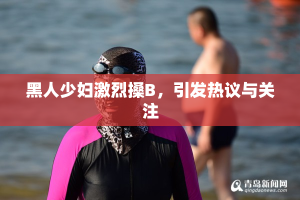 黑人少妇激烈搡B，引发热议与关注