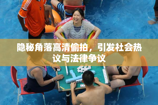 隐秘角落高清偷拍，引发社会热议与法律争议