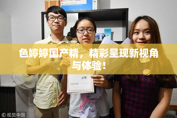色婷婷国产精，精彩呈现新视角与体验！