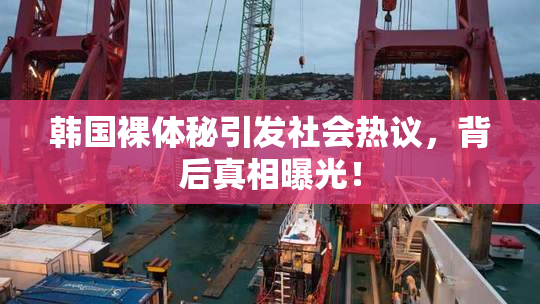 韩国裸体秘引发社会热议，背后真相曝光！
