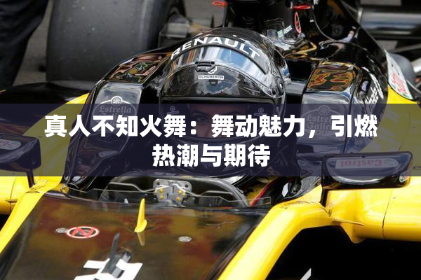 真人不知火舞：舞动魅力，引燃热潮与期待