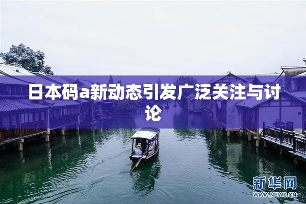 日本码a新动态引发广泛关注与讨论