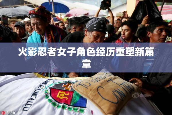 火影忍者女子角色经历重塑新篇章