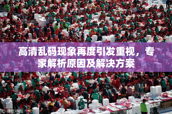 高清乱码现象再度引发重视，专家解析原因及解决方案