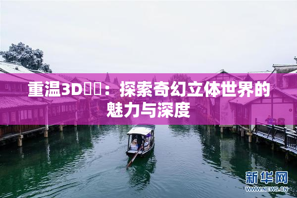重温3D姉弚：探索奇幻立体世界的魅力与深度