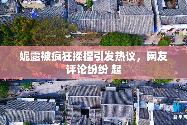 妮露被疯狂揉捏引发热议，网友评论纷纷 起