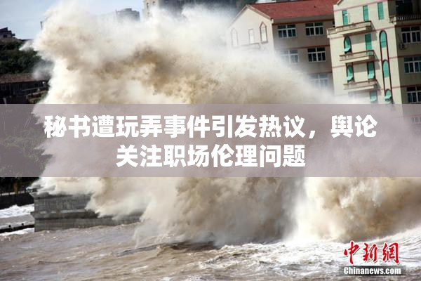 秘书遭玩弄事件引发热议，舆论关注职场伦理问题