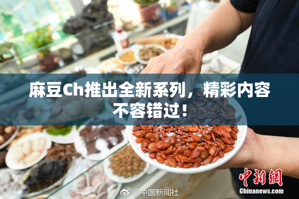 麻豆Ch推出全新系列，精彩内容不容错过！