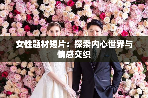 女性题材短片：探索内心世界与情感交织