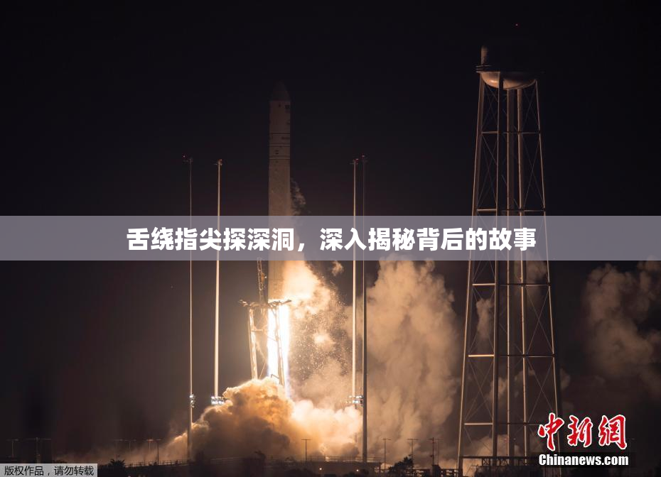 舌绕指尖探深洞，深入揭秘背后的故事