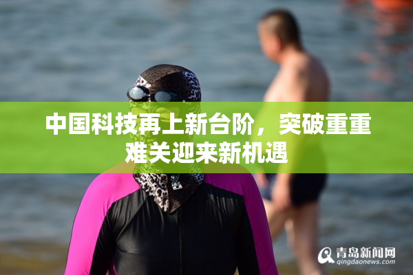 中国科技再上新台阶，突破重重难关迎来新机遇