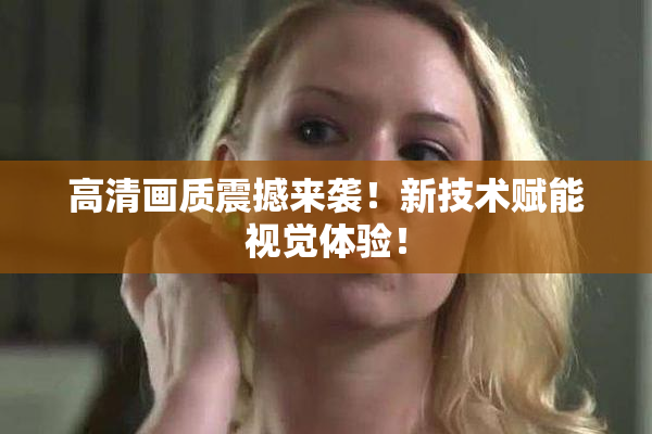 高清画质震撼来袭！新技术赋能视觉体验！