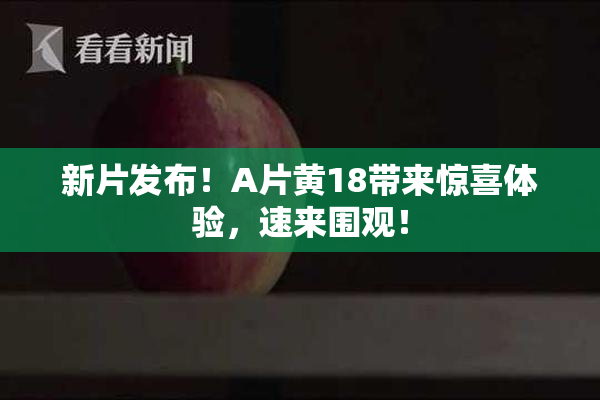 新片发布！A片黄18带来惊喜体验，速来围观！