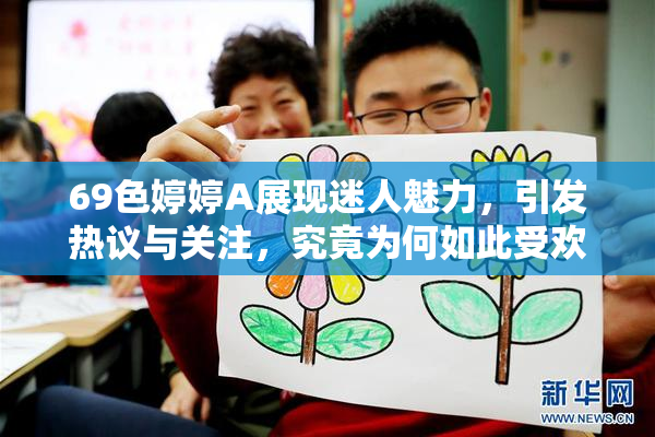69色婷婷A展现迷人魅力，引发热议与关注，究竟为何如此受欢迎？