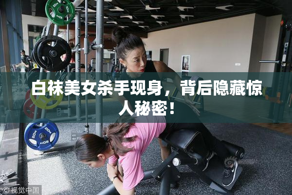 白袜美女杀手现身，背后隐藏惊人秘密！
