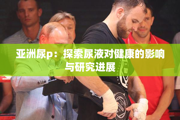 亚洲尿p：探索尿液对健康的影响与研究进展