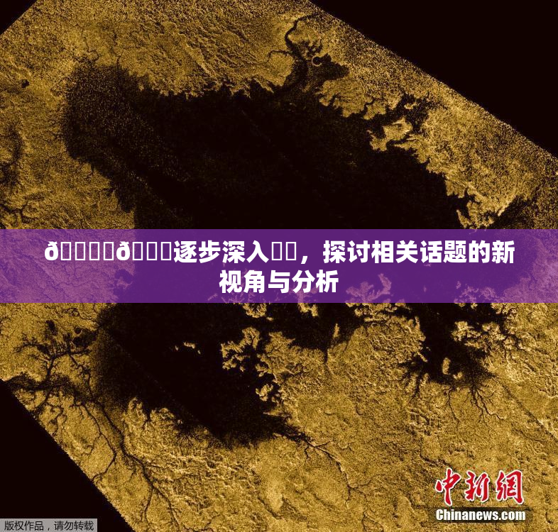 🔞‌🍌逐步深入❌‌，探讨相关话题的新视角与分析