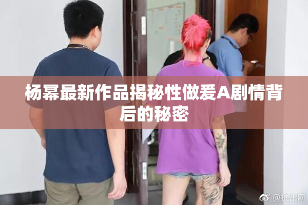 杨幂最新作品揭秘性做爰A剧情背后的秘密