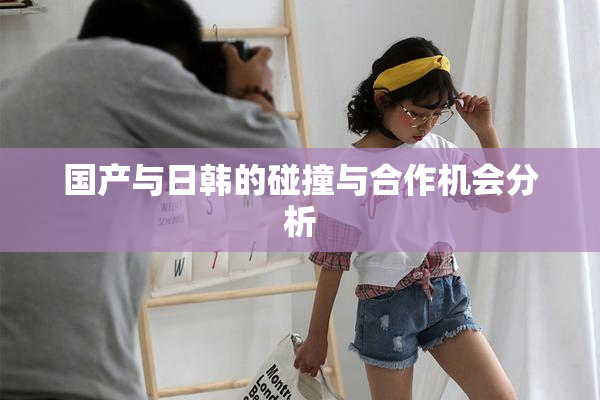国产与日韩的碰撞与合作机会分析