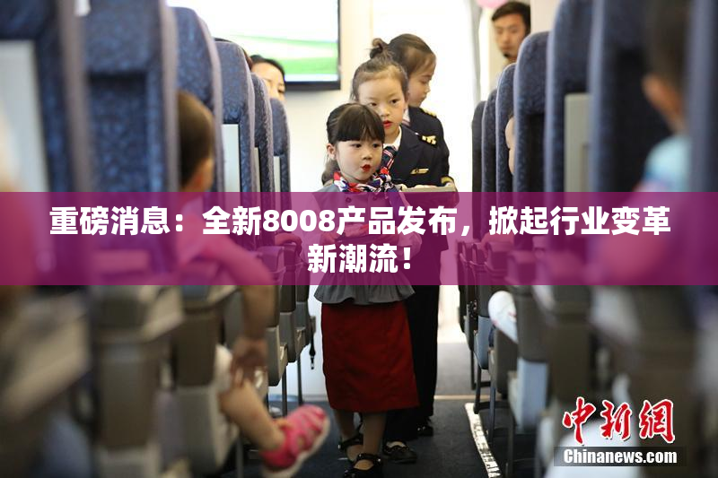 重磅消息：全新8008产品发布，掀起行业变革新潮流！