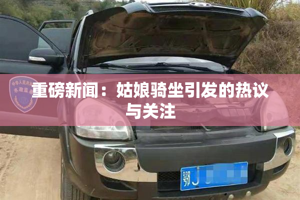 重磅新闻：姑娘骑坐引发的热议与关注