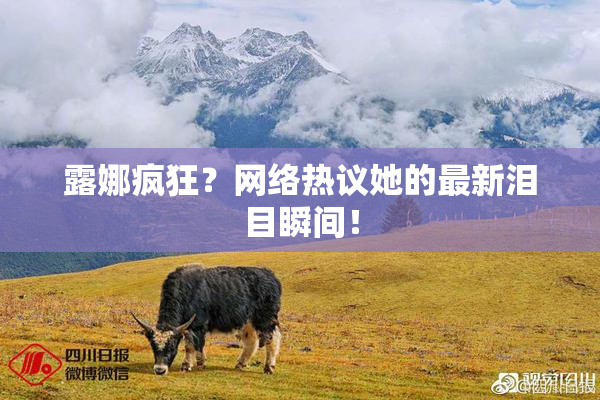 露娜疯狂？网络热议她的最新泪目瞬间！