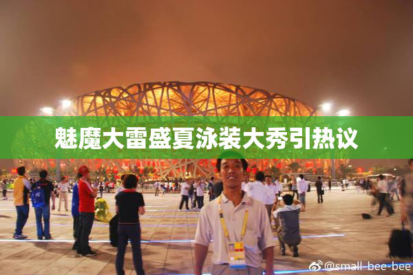魅魔大雷盛夏泳装大秀引热议