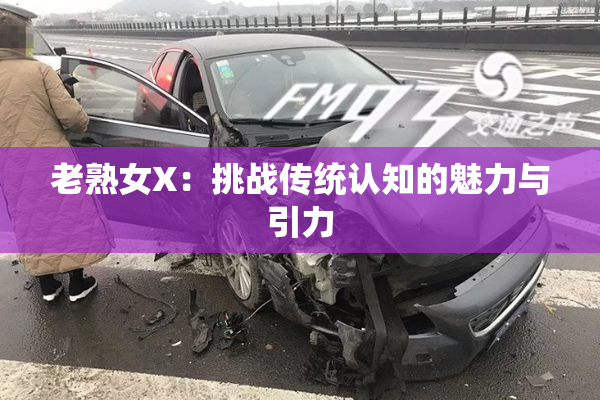 老熟女X：挑战传统认知的魅力与引力