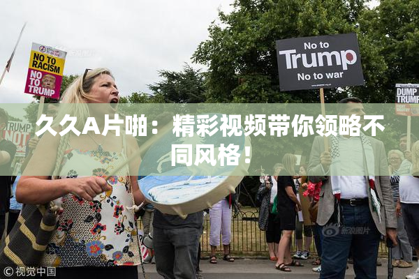 久久A片啪：精彩视频带你领略不同风格！