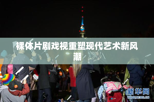 裸体片剧戏视重塑现代艺术新风潮