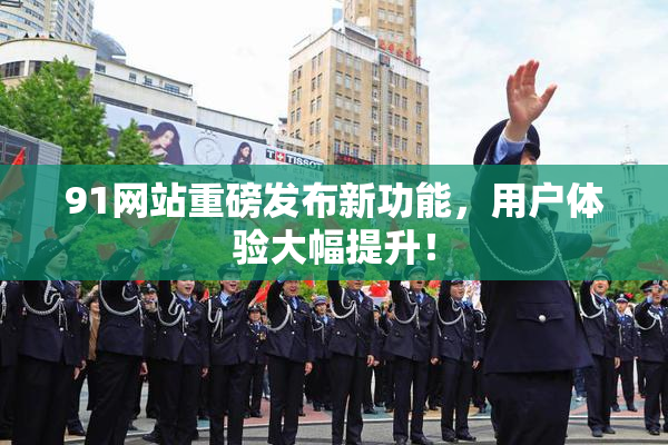 91网站重磅发布新功能，用户体验大幅提升！
