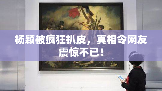 杨颖被疯狂扒皮，真相令网友震惊不已！