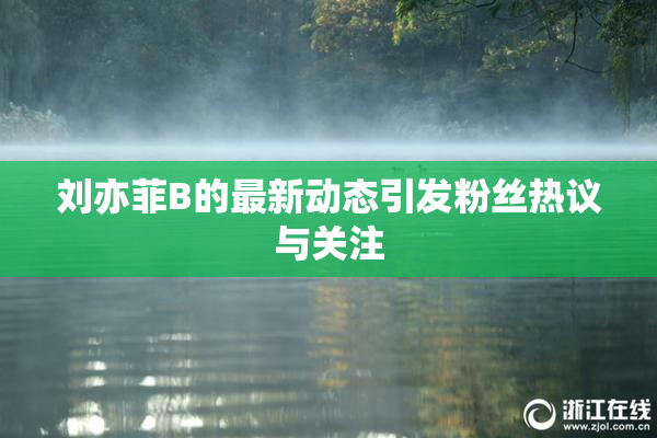 刘亦菲B的最新动态引发粉丝热议与关注