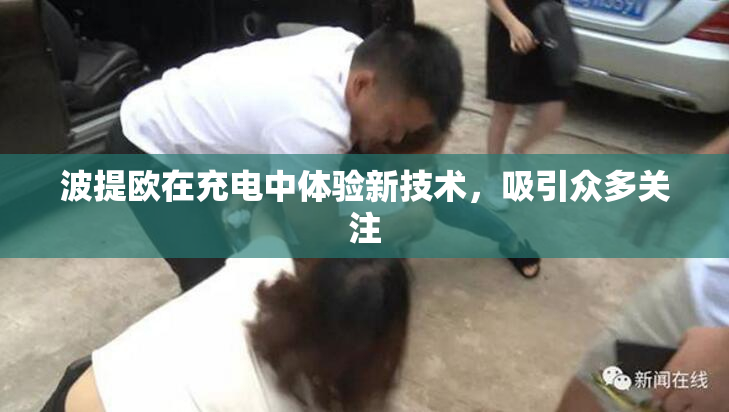 波提欧在充电中体验新技术，吸引众多关注