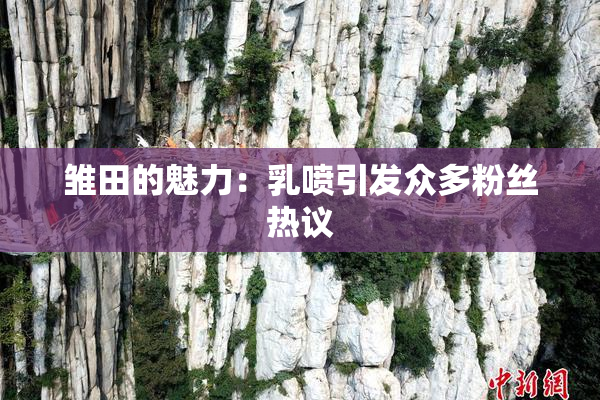 雏田的魅力：乳喷引发众多粉丝热议