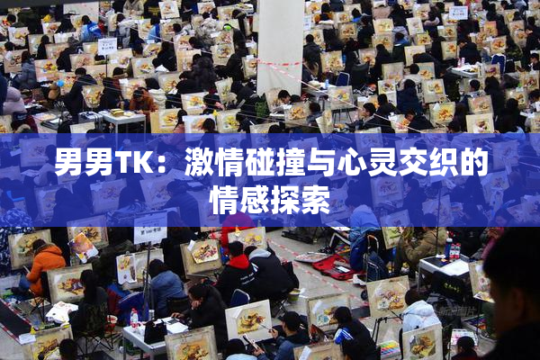 男男TK：激情碰撞与心灵交织的情感探索