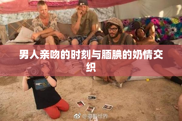 男人亲吻的时刻与腼腆的奶情交织