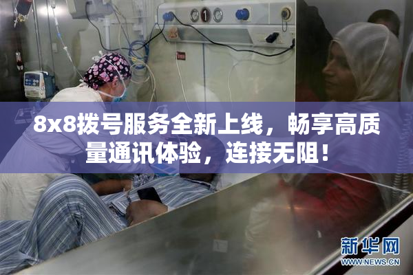 8x8拨号服务全新上线，畅享高质量通讯体验，连接无阻！