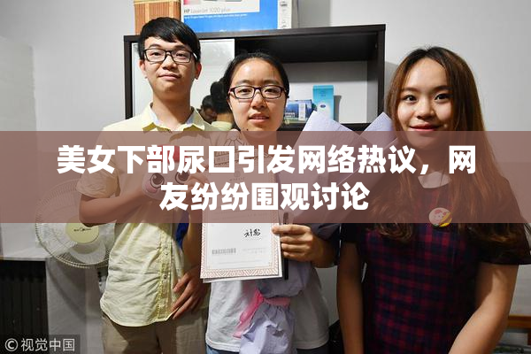 美女下部尿囗引发网络热议，网友纷纷围观讨论