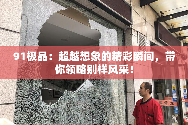 91极品：超越想象的精彩瞬间，带你领略别样风采！