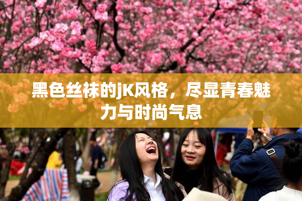 黑色丝袜的jK风格，尽显青春魅力与时尚气息