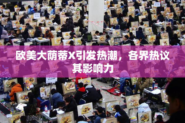 欧美大荫蒂X引发热潮，各界热议其影响力