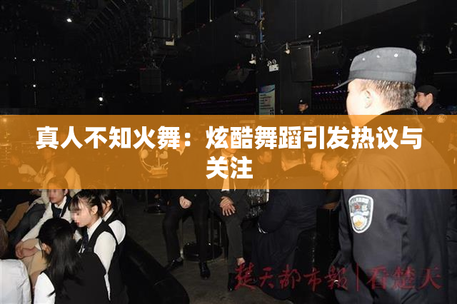 真人不知火舞：炫酷舞蹈引发热议与关注