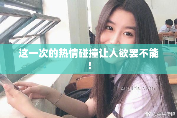 这一次的热情碰撞让人欲罢不能！