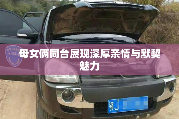 母女俩同台展现深厚亲情与默契魅力