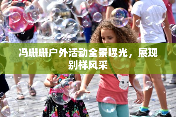 冯珊珊户外活动全景曝光，展现别样风采