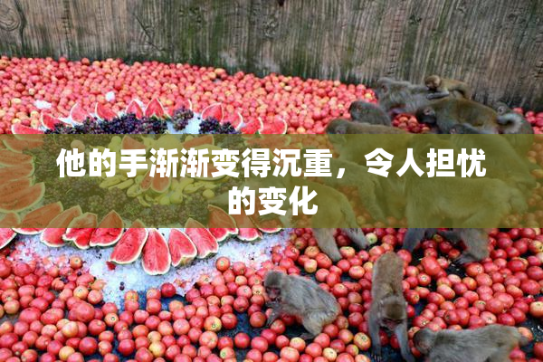 他的手渐渐变得沉重，令人担忧的变化